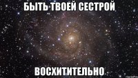 быть твоей сестрой восхитительно