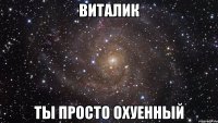 виталик ты просто охуенный