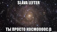 slava lefter ты просто космоооос:d