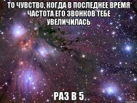 то чувство, когда в последнее время частота его звонков тебе увеличилась раз в 5