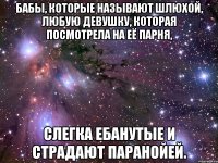 бабы, которые называют шлюхой, любую девушку, которая посмотрела на её парня, слегка ебанутые и страдают паранойей.