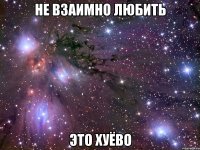 не взаимно любить это хуёво