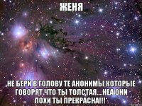 женя не бери в голову те анонимы которые говорят что ты толстая....неа они лохи ты прекрасна!!!*