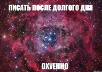 Писать после долгого дня ОХУЕННО