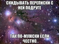 скидывать переписки с ней подруге так по-мужски если честно