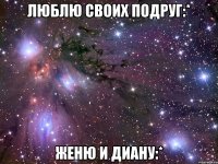 люблю своих подруг:* женю и диану:*