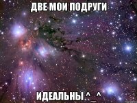 две мои подруги идеальны ^_^