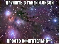 дружить с таней и лизой просто офигительно^^