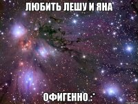 любить лешу и яна офигенно :*