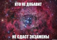 Кто не добавит не сдаст экзамены