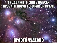 продолжить спать на всей кровати, после того как он встал просто чудесно