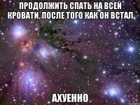 продолжить спать на всей кровати, после того как он встал ахуенно