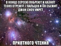 в конце серсею побреют и казнят теону отрежут 7 пальцев и он сбежит джон сноу умрёт приятного чтения