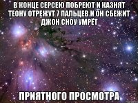 в конце серсею побреют и казнят теону отрежут 7 пальцев и он сбежит джон сноу умрёт приятного просмотра