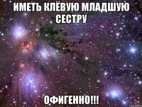 иметь клёвую младшую сестру офигенно!!!