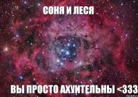 СОНЯ И ЛЕСЯ ВЫ ПРОСТО АХУИТЕЛЬНЫ <333