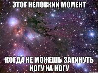 этот неловкий момент когда не можешь закинуть ногу на ногу