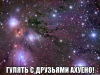  гулять с друзьями ахуено!