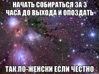 начать собираться за 3 часа до выхода и опоздать так по-женски если честно