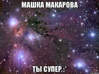 машка макарова ты супер :*