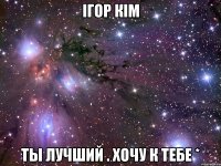 ігор кім ты лучший . хочу к тебе *