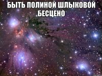 быть полиной шлыковой бесцено 