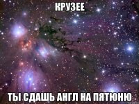 крузее ты сдашь англ на пятюню