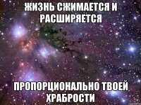 жизнь сжимается и расширяется пропорционально твоей храбрости