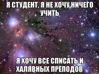 я студент, я не хочу ничего учить я хочу все списать и халявных преподов