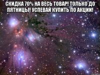 скидка 70% на весь товар! только до пятницы! успевай купить по акции! 