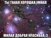 ты такая хорошая умная милая добрая красивая :3