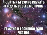 любить и безумно скучать и ждать своего морячка грустно и тоскливо если честно