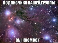 подписчики нашей группы вы космос)***