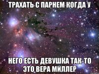 трахать с парнем когда у него есть девушка так-то это вера миллер