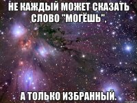 не каждый может сказать слово "могёшь", а только избранный.