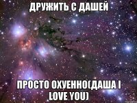 дружить с дашей просто охуенно(даша i love you)