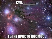 суп.______. ты не просто космос