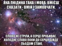 яка людина така і мова. вмієш сказати - вмій і замовчати. слово не стріла, а серце пробиває. холодне слово поки до серця дійде - льодом стане.