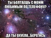 ты болтаешь с моим любимым по телефону? да ты охуела...берегись