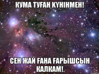 кума туfah kyнiнмен! сен жай fана fарышсын калкам!