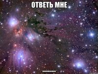 ответь мне ..........