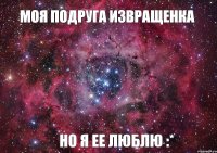 МОЯ ПОДРУГА ИЗВРАЩЕНКА НО Я ЕЕ ЛЮБЛЮ :*