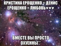 кристина ерощенко + денис ерощенко = любовь♥♥♥ вместе вы просто охуенны**