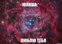 Юляша:* Люблю тебя