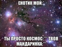 енотик мой:* ты просто космос:*** твоя мандаринка:**