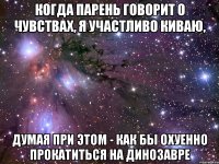 когда парень говорит о чувствах, я участливо киваю, думая при этом - как бы охуенно прокатиться на динозавре