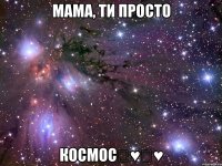 мама, ти просто космос♡♥♡♥