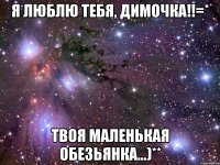 я люблю тебя, димочка!!=* твоя маленькая обезьянка...)**