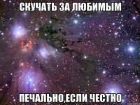 скучать за любимым печально,если честно