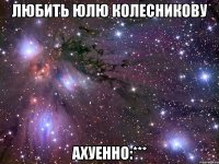 любить юлю колесникову ахуенно:***